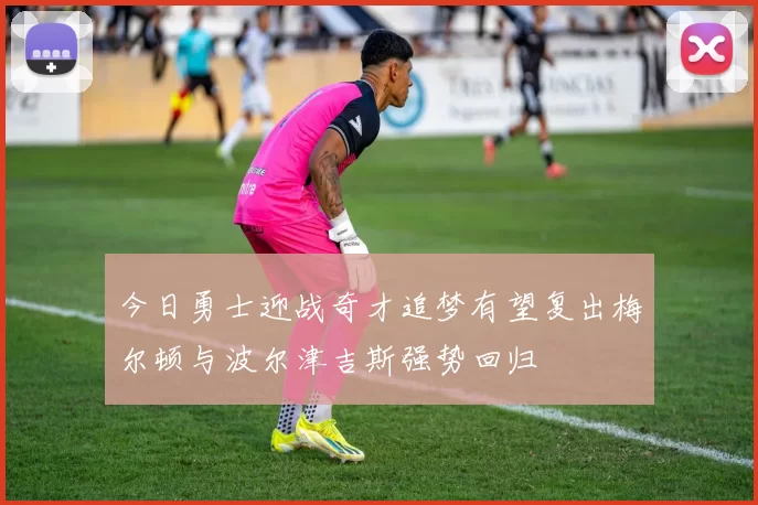今日勇士迎战奇才追梦有望复出梅尔顿与波尔津吉斯强势回归