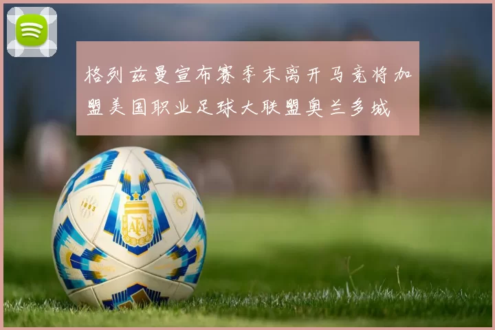 格列兹曼宣布赛季末离开马竞将加盟美国职业足球大联盟奥兰多城