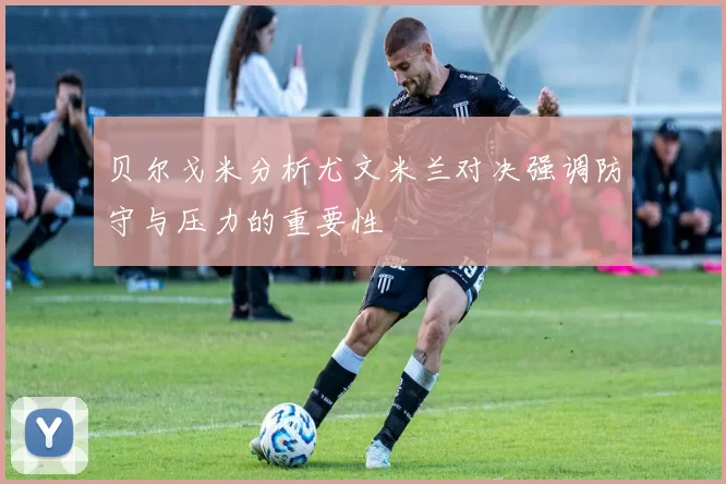 贝尔戈米分析尤文米兰对决强调防守与压力的重要性