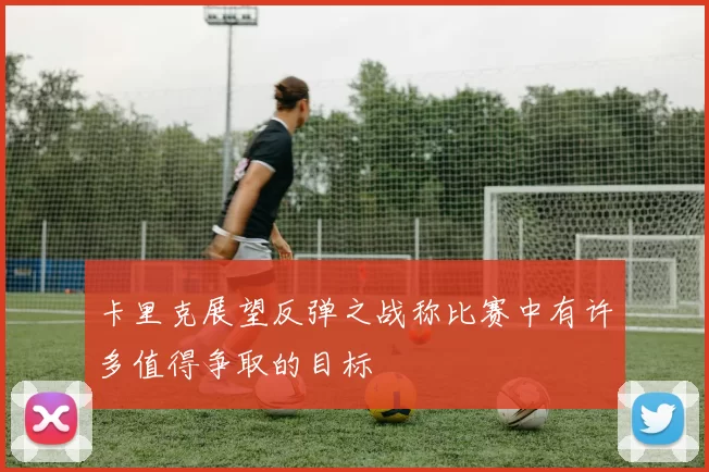 卡里克展望反弹之战称比赛中有许多值得争取的目标