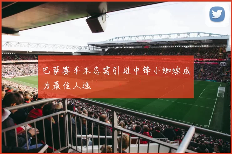 巴萨赛季末急需引进中锋小蜘蛛成为最佳人选