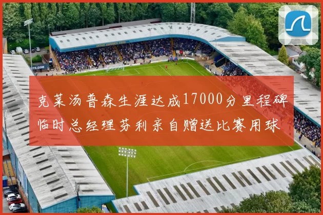 克莱汤普森生涯达成17000分里程碑临时总经理芬利亲自赠送比赛用球
