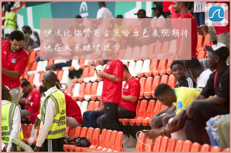 伊沃比称赞恩古莫哈出色表现期待他在未来继续进步