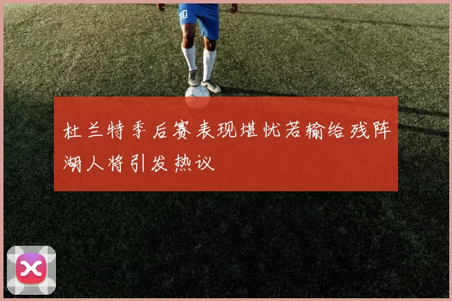 杜兰特季后赛表现堪忧若输给残阵湖人将引发热议