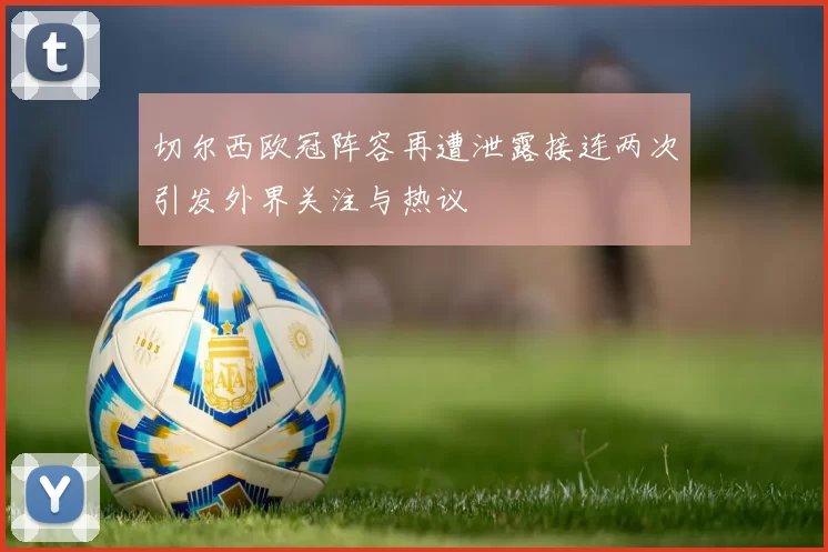 切尔西欧冠阵容再遭泄露接连两次引发外界关注与热议