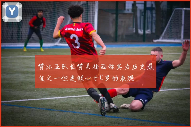 赞比亚队长赞美梅西称其为历史最佳之一但更倾心于C罗的表现