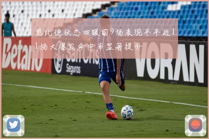 恩比德状态回暖前9场表现平平近11场大爆发命中率显著提升
