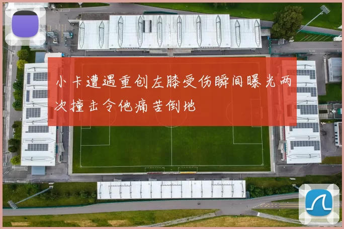 小卡遭遇重创左膝受伤瞬间曝光两次撞击令他痛苦倒地