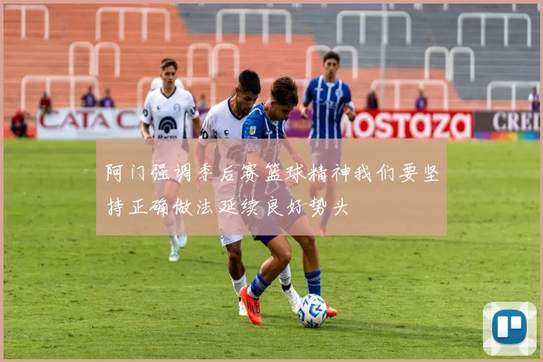 阿门强调季后赛篮球精神我们要坚持正确做法延续良好势头