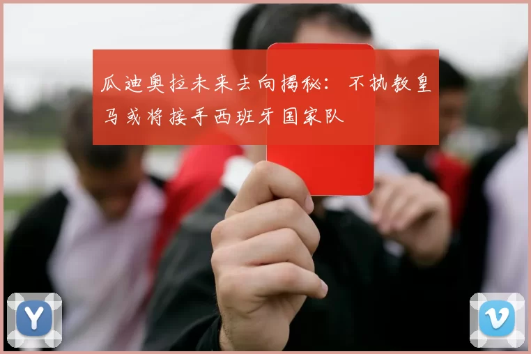 瓜迪奥拉未来去向揭秘：不执教皇马或将接手西班牙国家队