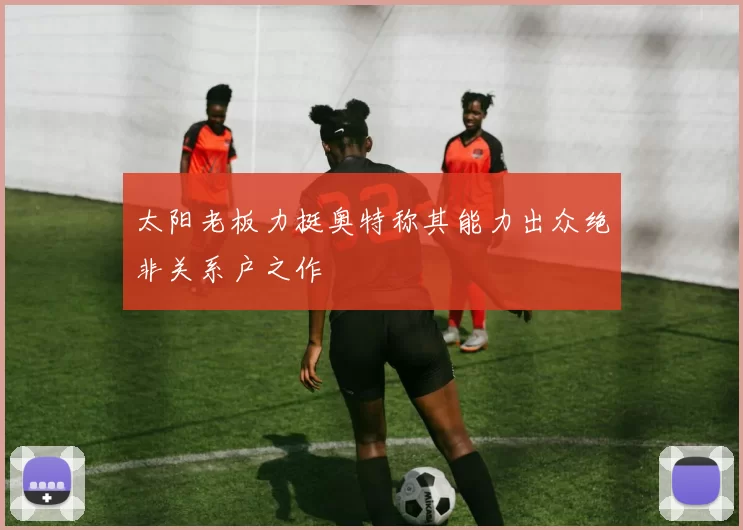 太阳老板力挺奥特称其能力出众绝非关系户之作