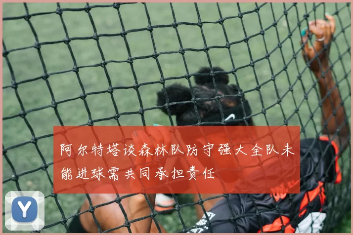 阿尔特塔谈森林队防守强大全队未能进球需共同承担责任