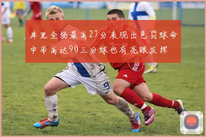 库里全场最高27分表现出色罚球命中率高达90三分球也有亮眼发挥