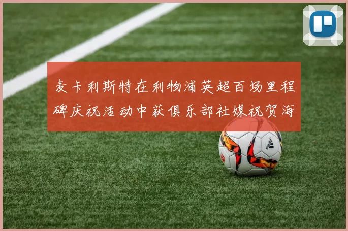 麦卡利斯特在利物浦英超百场里程碑庆祝活动中获俱乐部社媒祝贺海报