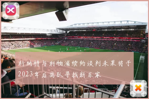 科纳特与利物浦续约谈判未果将于2023年后离队寻找新东家