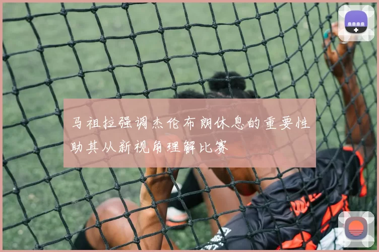 马祖拉强调杰伦布朗休息的重要性助其从新视角理解比赛