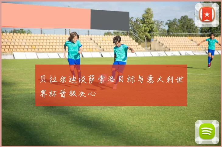 贝拉尔迪谈萨索洛目标与意大利世界杯晋级决心
