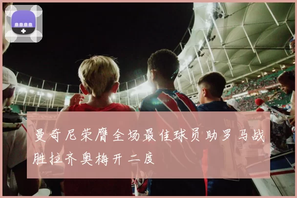 曼奇尼荣膺全场最佳球员助罗马战胜拉齐奥梅开二度