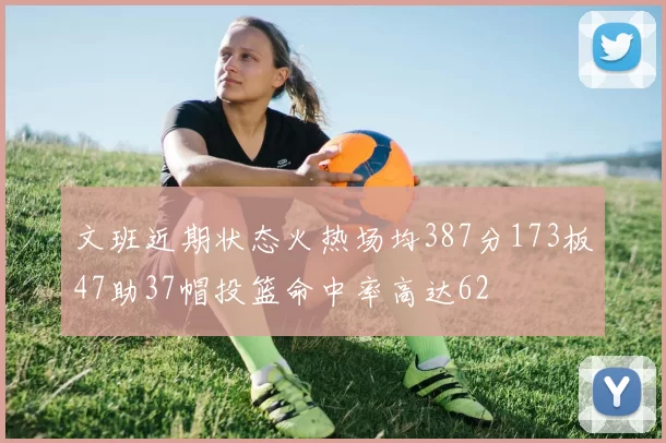 文班近期状态火热场均387分173板47助37帽投篮命中率高达62