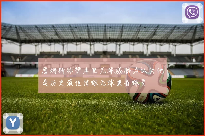 詹姆斯称赞库里无球威胁力认为他是历史最佳持球无球兼备球员