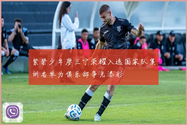 紫禁少年廖三宁荣耀入选国家队集训名单为俱乐部争光添彩