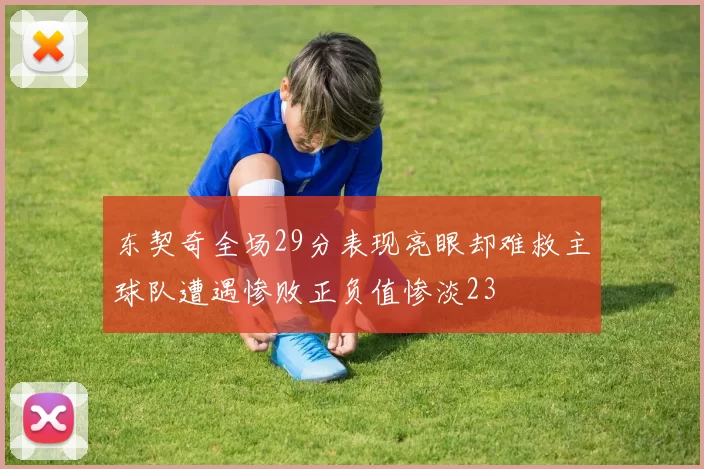 东契奇全场29分表现亮眼却难救主球队遭遇惨败正负值惨淡23