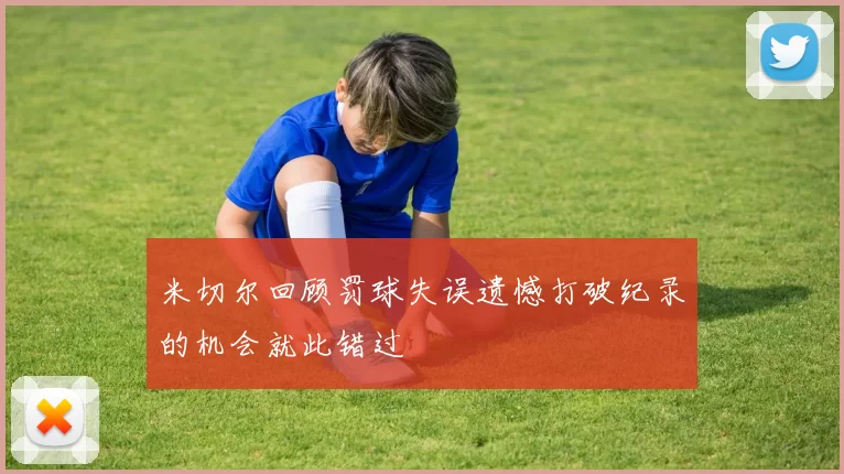 米切尔回顾罚球失误遗憾打破纪录的机会就此错过