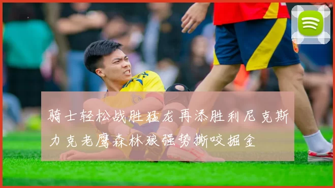 骑士轻松战胜猛龙再添胜利尼克斯力克老鹰森林狼强势撕咬掘金