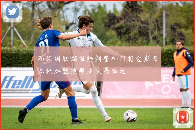 西汉姆联瞄准热刺替补门将金斯基本托加盟热那亚交易临近