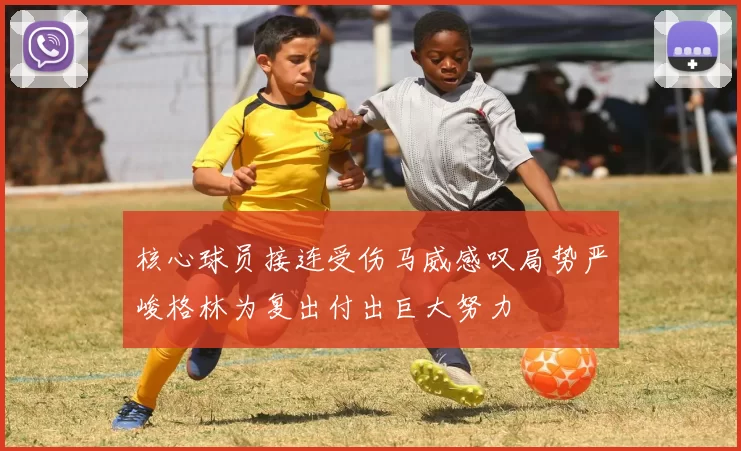 核心球员接连受伤马威感叹局势严峻格林为复出付出巨大努力