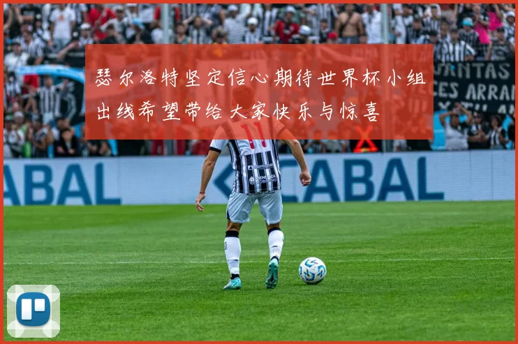 瑟尔洛特坚定信心期待世界杯小组出线希望带给大家快乐与惊喜