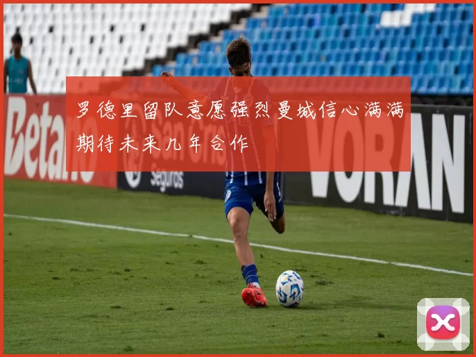 罗德里留队意愿强烈曼城信心满满期待未来几年合作