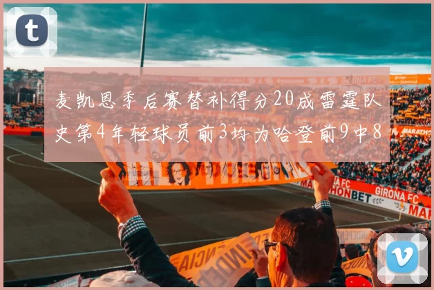 麦凯恩季后赛替补得分20成雷霆队史第4年轻球员前3均为哈登前9中8席次占据